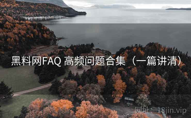 黑料网FAQ 高频问题合集（一篇讲清）