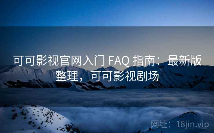 可可影视官网入门 FAQ 指南：最新版整理，可可影视剧场