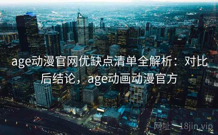 age动漫官网优缺点清单全解析:对比后结论,age动画动漫官方 age动漫官网优缺点清单全解析:对比后结论,age动画动漫官方