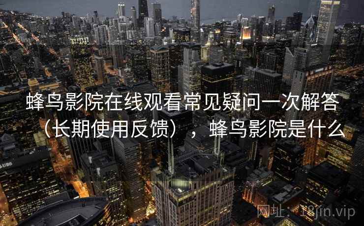 蜂鸟影院在线观看常见疑问一次解答（长期使用反馈），蜂鸟影院是什么