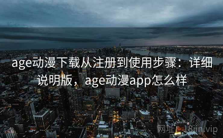 age动漫下载从注册到使用步骤：详细说明版，age动漫app怎么样
