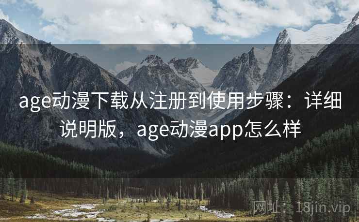 age动漫下载从注册到使用步骤：详细说明版，age动漫app怎么样