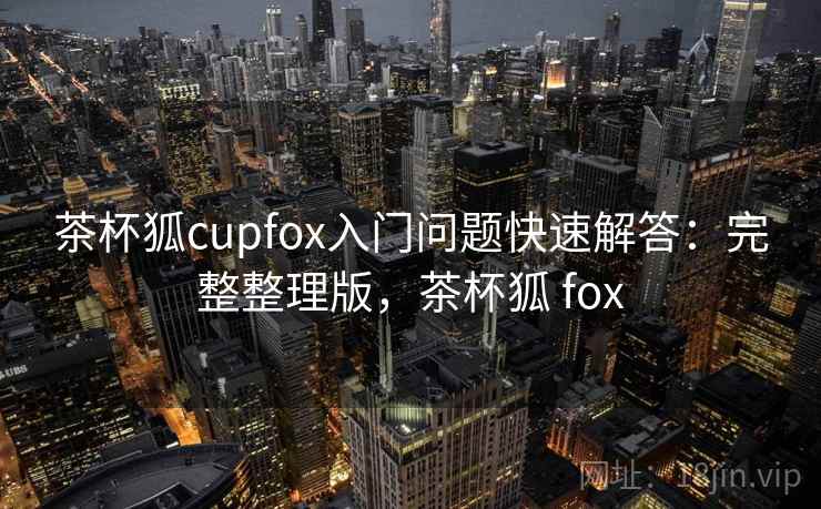 茶杯狐cupfox入门问题快速解答：完整整理版，茶杯狐 fox