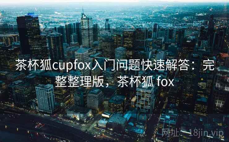 茶杯狐cupfox入门问题快速解答：完整整理版，茶杯狐 fox
