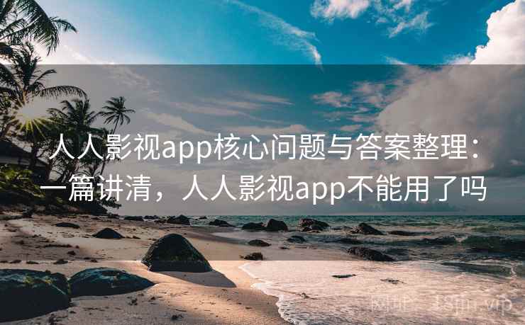 人人影视app核心问题与答案整理:一篇讲清,人人影视app不能用了吗 人人影视app核心问题与答案整理:一篇讲清,人人影视app不能用了吗
