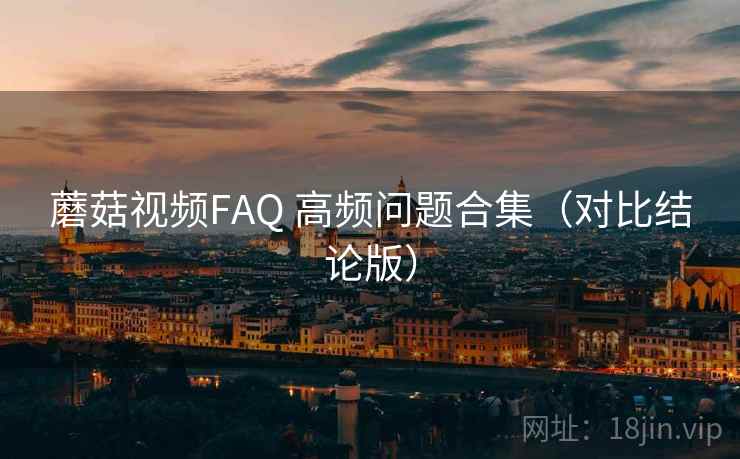 蘑菇视频FAQ 高频问题合集(对比结论版) 蘑菇视频FAQ 高频问题合集(对比结论版)