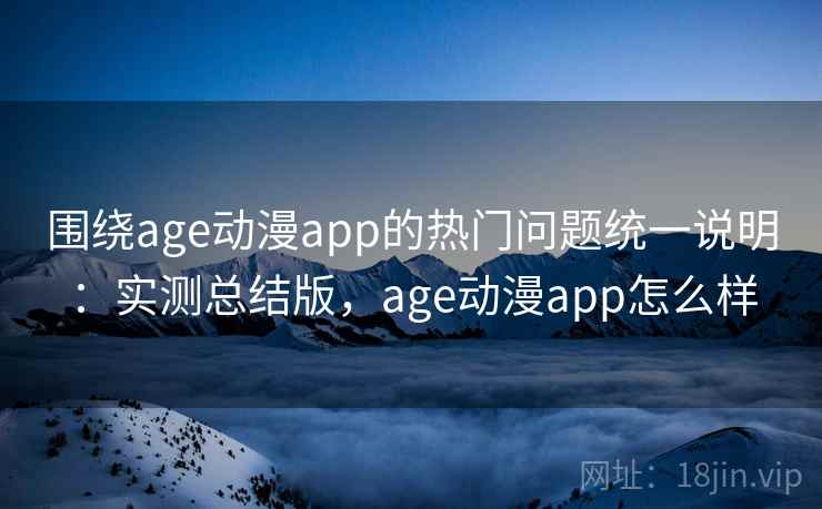 围绕age动漫app的热门问题统一说明：实测总结版，age动漫app怎么样