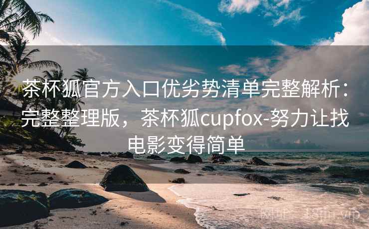 茶杯狐官方入口优劣势清单完整解析：完整整理版，茶杯狐cupfox-努力让找电影变得简单