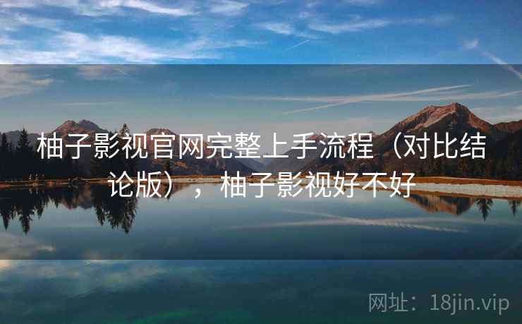 柚子影视官网完整上手流程(对比结论版),柚子影视好不好 柚子影视官网完整上手流程(对比结论版),柚子影视好不好