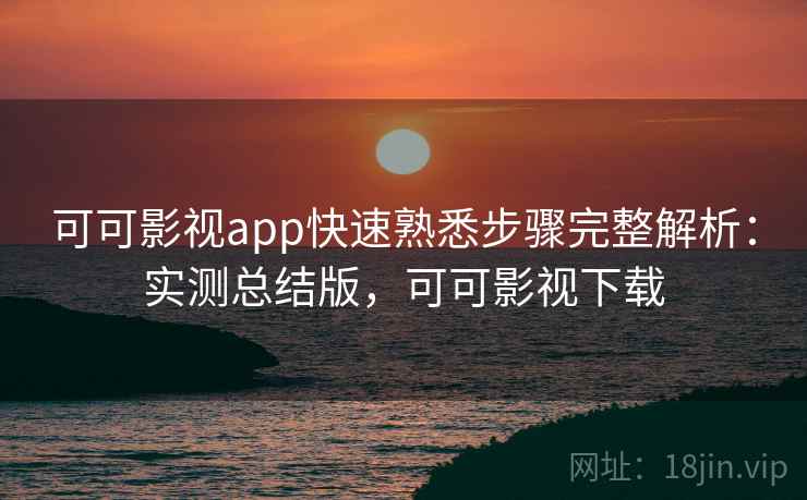 可可影视app快速熟悉步骤完整解析:实测总结版,可可影视下载 可可影视app快速熟悉步骤完整解析:实测总结版,可可影视下载