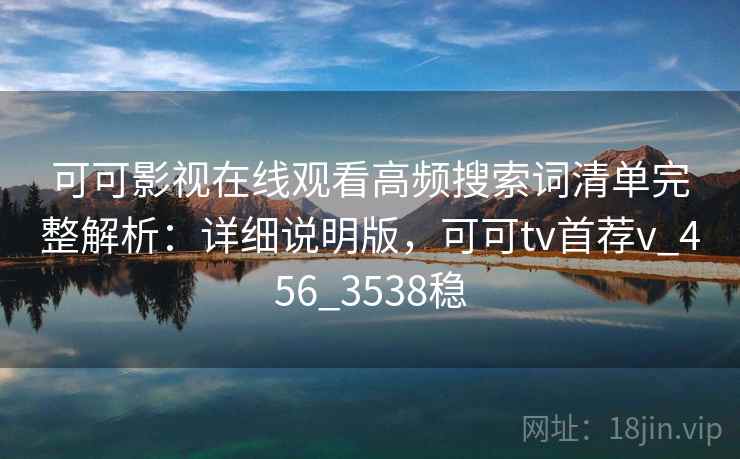 可可影视在线观看高频搜索词清单完整解析:详细说明版,可可tv首荐v_456_3538稳 可可影视在线观看高频搜索词清单完整解析:详细说明版,可可tv首荐v_456_3538稳