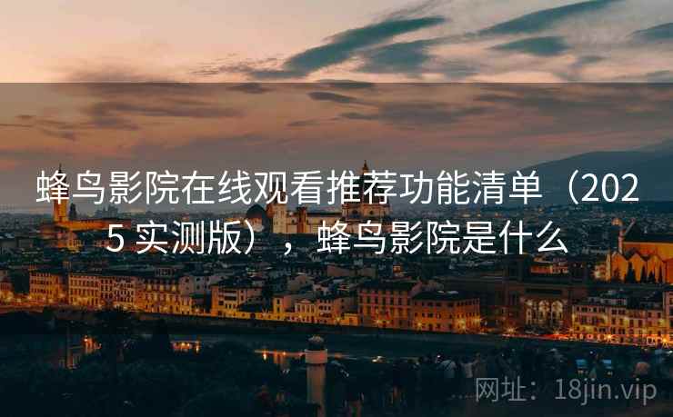 蜂鸟影院在线观看推荐功能清单（2025 实测版），蜂鸟影院是什么