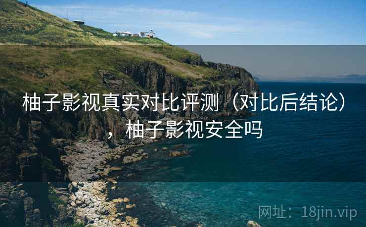 柚子影视真实对比评测（对比后结论），柚子影视安全吗