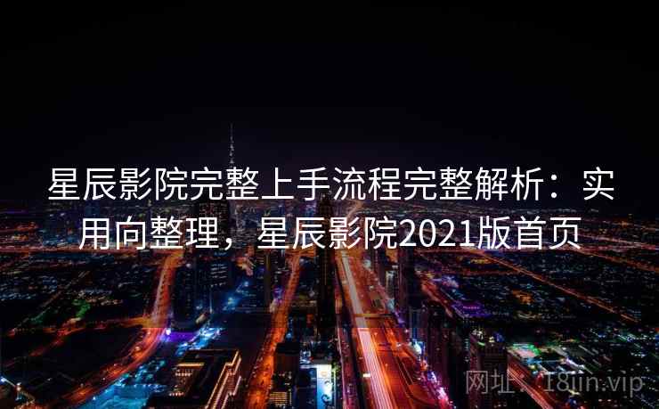 星辰影院完整上手流程完整解析：实用向整理，星辰影院2021版首页