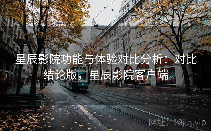 星辰影院功能与体验对比分析：对比结论版，星辰影院客户端