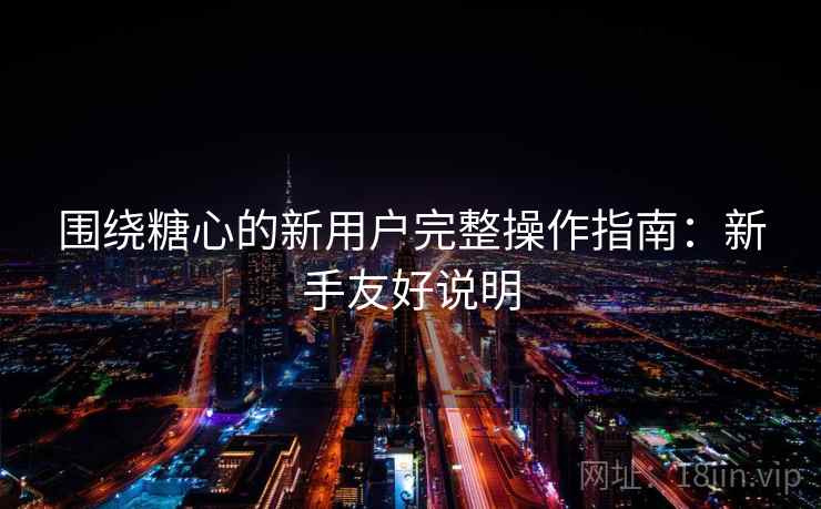 围绕糖心的新用户完整操作指南:新手友好说明 围绕糖心的新用户完整操作指南:新手友好说明