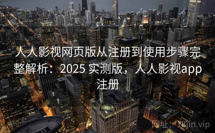 人人影视网页版从注册到使用步骤完整解析：2025 实测版，人人影视app注册