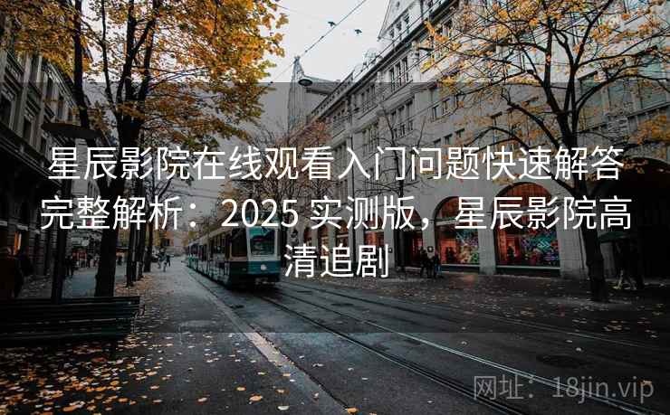 星辰影院在线观看入门问题快速解答完整解析：2025 实测版，星辰影院高清追剧