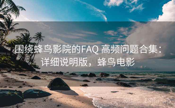 围绕蜂鸟影院的FAQ 高频问题合集：详细说明版，蜂鸟电影