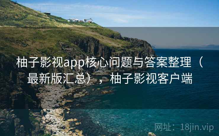 柚子影视app核心问题与答案整理（最新版汇总），柚子影视客户端