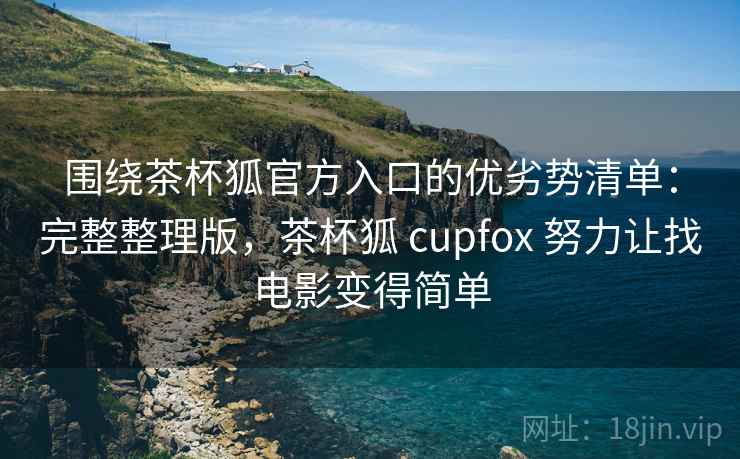 围绕茶杯狐官方入口的优劣势清单：完整整理版，茶杯狐 cupfox 努力让找电影变得简单