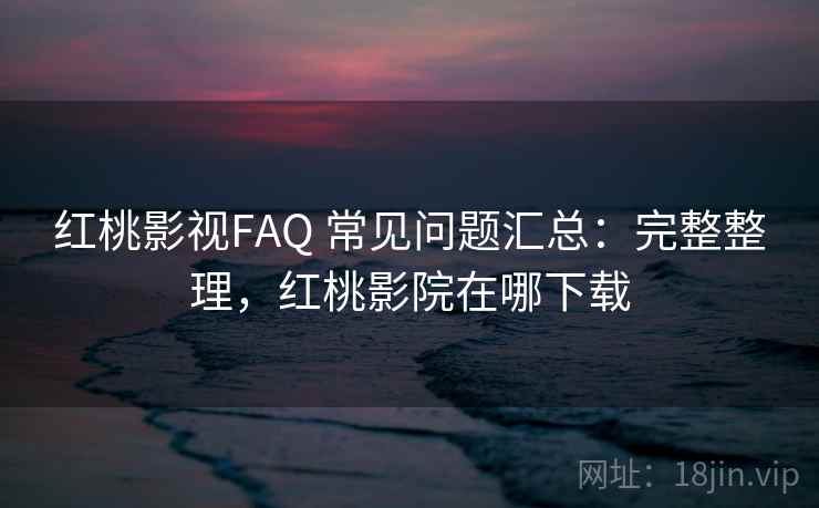 红桃影视FAQ 常见问题汇总:完整整理,红桃影院在哪下载 红桃影视FAQ 常见问题汇总:完整整理,红桃影院在哪下载