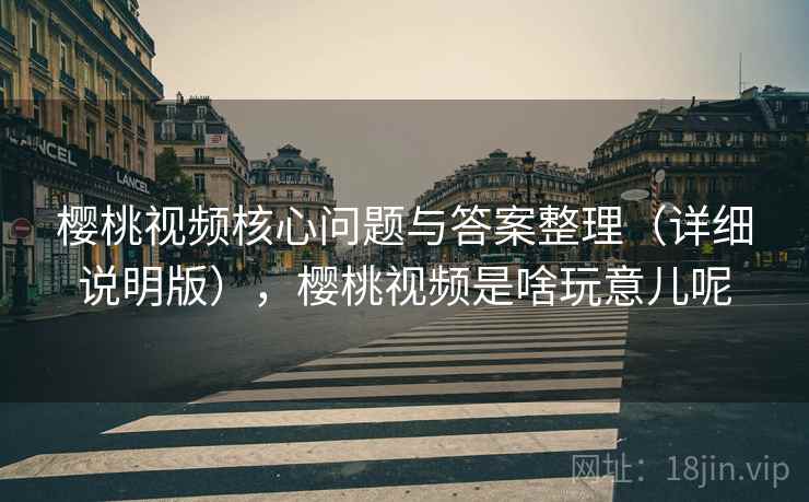 樱桃视频核心问题与答案整理（详细说明版），樱桃视频是啥玩意儿呢