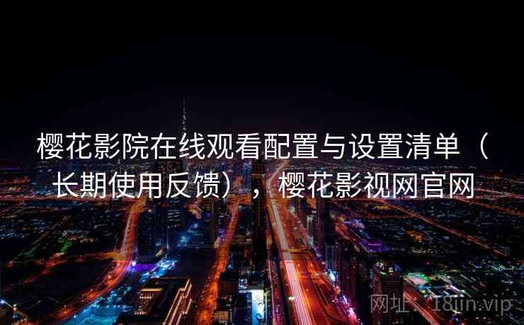 樱花影院在线观看配置与设置清单（长期使用反馈），樱花影视网官网
