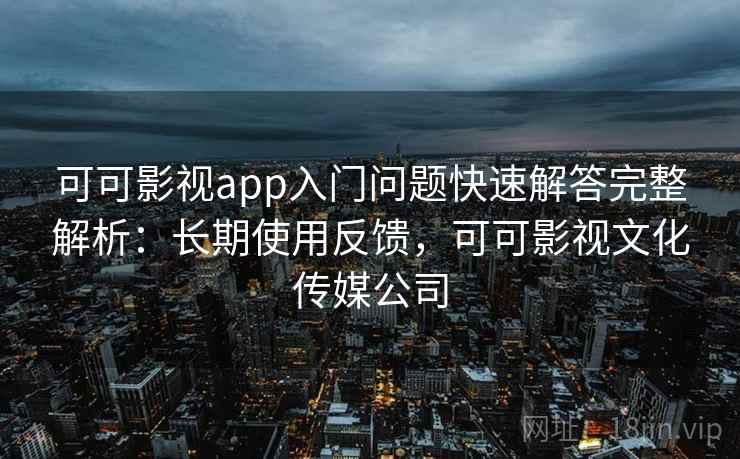 可可影视app入门问题快速解答完整解析：长期使用反馈，可可影视文化传媒公司
