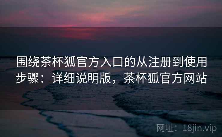 围绕茶杯狐官方入口的从注册到使用步骤：详细说明版，茶杯狐官方网站