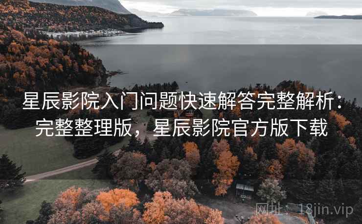 星辰影院入门问题快速解答完整解析：完整整理版，星辰影院官方版下载