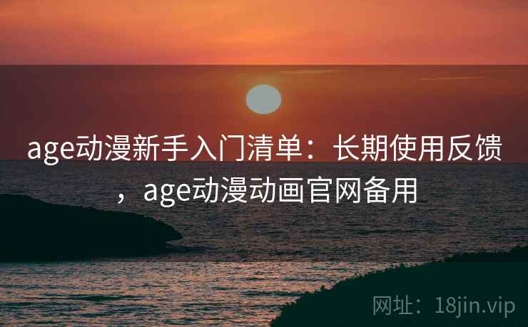 age动漫新手入门清单:长期使用反馈,age动漫动画官网备用 age动漫新手入门清单:长期使用反馈,age动漫动画官网备用