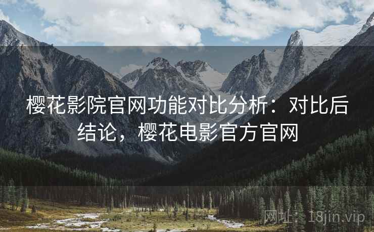 樱花影院官网功能对比分析:对比后结论,樱花电影官方官网 樱花影院官网功能对比分析:对比后结论,樱花电影官方官网