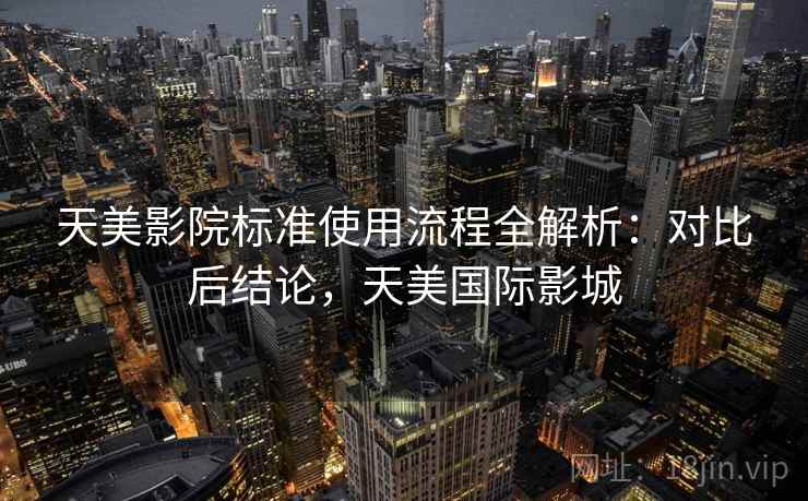 天美影院标准使用流程全解析:对比后结论,天美国际影城 天美影院标准使用流程全解析:对比后结论,天美国际影城