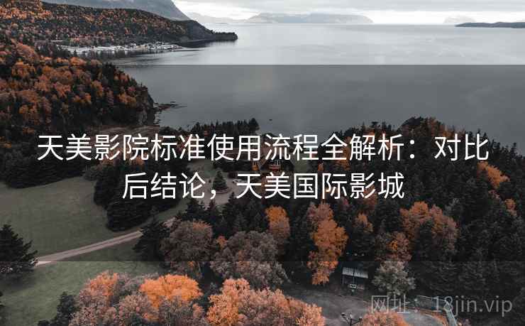 天美影院标准使用流程全解析:对比后结论,天美国际影城 天美影院标准使用流程全解析:对比后结论,天美国际影城