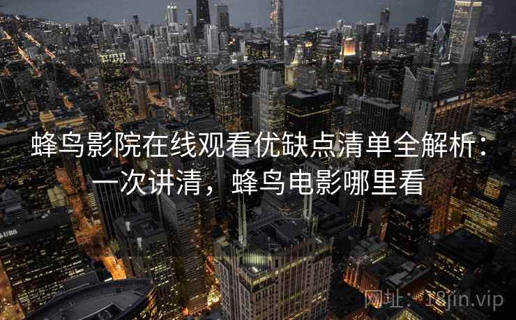 蜂鸟影院在线观看优缺点清单全解析：一次讲清，蜂鸟电影哪里看