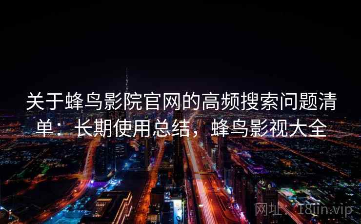关于蜂鸟影院官网的高频搜索问题清单：长期使用总结，蜂鸟影视大全