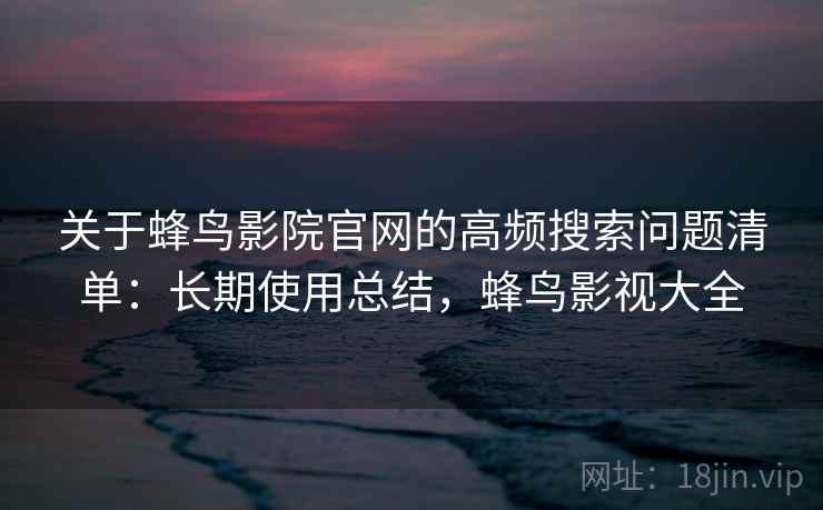 关于蜂鸟影院官网的高频搜索问题清单：长期使用总结，蜂鸟影视大全