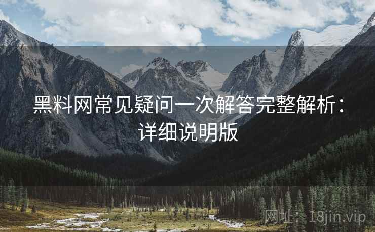 黑料网常见疑问一次解答完整解析:详细说明版 黑料网常见疑问一次解答完整解析:详细说明版