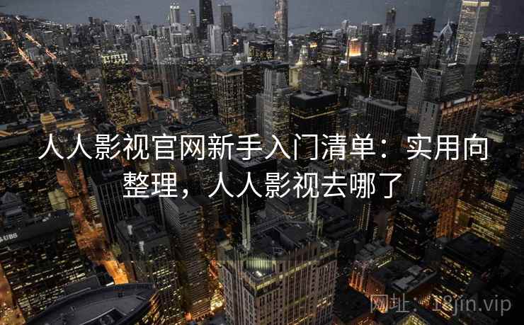 人人影视官网新手入门清单：实用向整理，人人影视去哪了