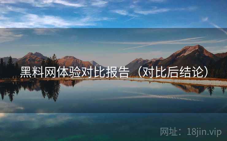 黑料网体验对比报告(对比后结论) 黑料网体验对比报告(对比后结论)