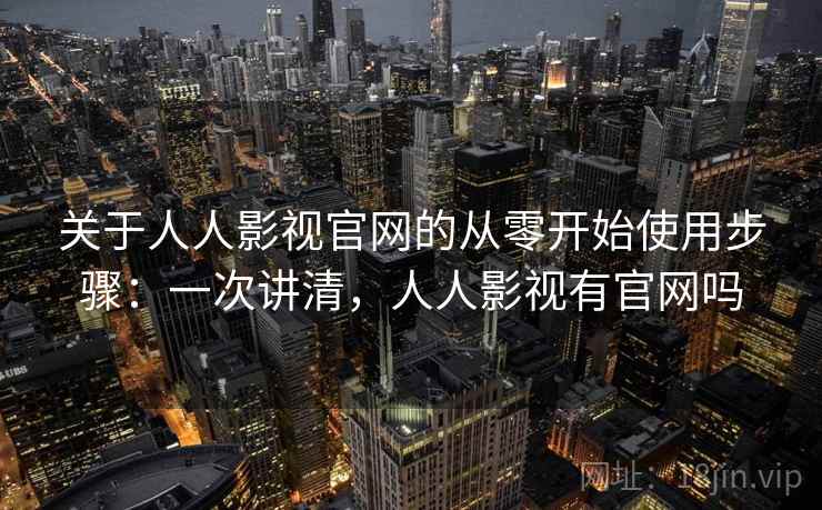 关于人人影视官网的从零开始使用步骤:一次讲清,人人影视有官网吗 关于人人影视官网的从零开始使用步骤:一次讲清,人人影视有官网吗