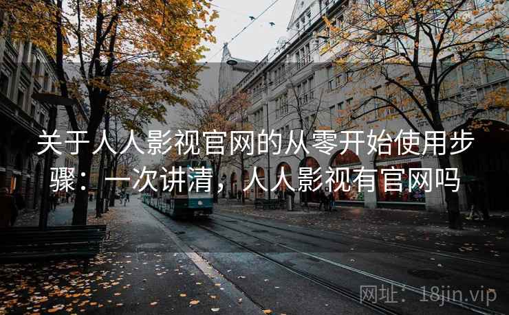 关于人人影视官网的从零开始使用步骤:一次讲清,人人影视有官网吗 关于人人影视官网的从零开始使用步骤:一次讲清,人人影视有官网吗