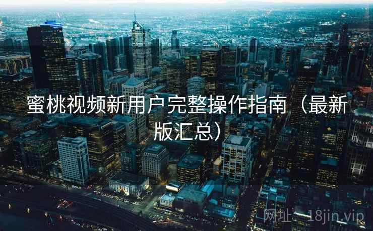 蜜桃视频新用户完整操作指南(最新版汇总) 蜜桃视频新用户完整操作指南(最新版汇总)