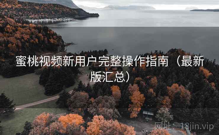 蜜桃视频新用户完整操作指南(最新版汇总) 蜜桃视频新用户完整操作指南(最新版汇总)