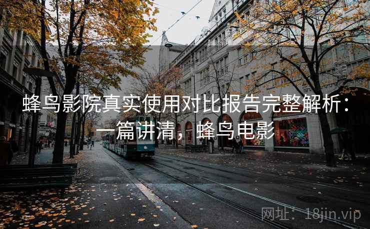 蜂鸟影院真实使用对比报告完整解析:一篇讲清,蜂鸟电影 蜂鸟影院真实使用对比报告完整解析:一篇讲清,蜂鸟电影