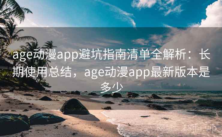 age动漫app避坑指南清单全解析:长期使用总结,age动漫app最新版本是多少 age动漫app避坑指南清单全解析:长期使用总结,age动漫app最新版本是多少