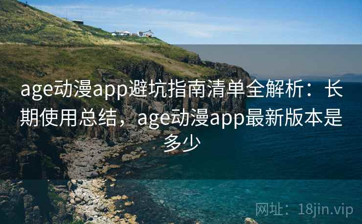 age动漫app避坑指南清单全解析:长期使用总结,age动漫app最新版本是多少 age动漫app避坑指南清单全解析:长期使用总结,age动漫app最新版本是多少