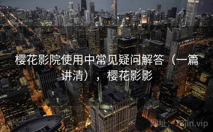 樱花影院使用中常见疑问解答(一篇讲清),樱花影影 樱花影院使用中常见疑问解答(一篇讲清),樱花影影