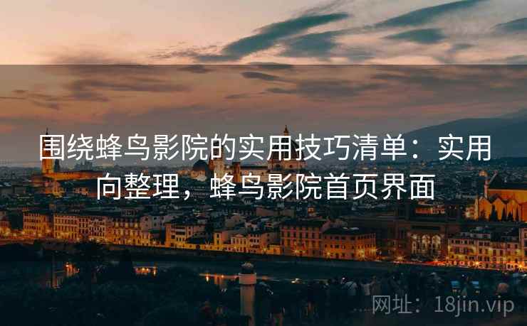围绕蜂鸟影院的实用技巧清单:实用向整理,蜂鸟影院首页界面 围绕蜂鸟影院的实用技巧清单:实用向整理,蜂鸟影院首页界面